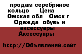 продам серебряное кольцо.  › Цена ­ 750 - Омская обл., Омск г. Одежда, обувь и аксессуары » Аксессуары   